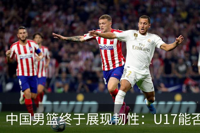 中国男篮终于展现韧性：U17能否挑战欧洲强队，冲击世界杯前9名？