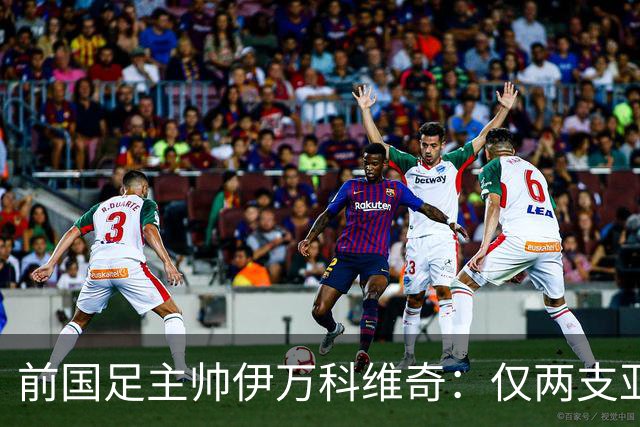 前国足主帅伊万科维奇：仅两支亚足联球队晋级世界杯32强并不意外