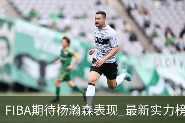 FIBA期待杨瀚森表现 最新实力榜：中国男篮高居第二